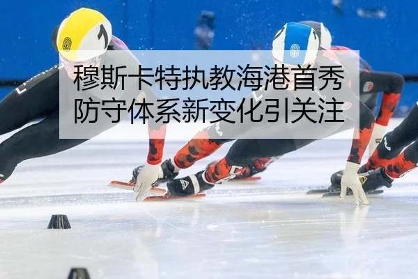 穆斯卡特执教海港首秀 防守体系新变化引关注