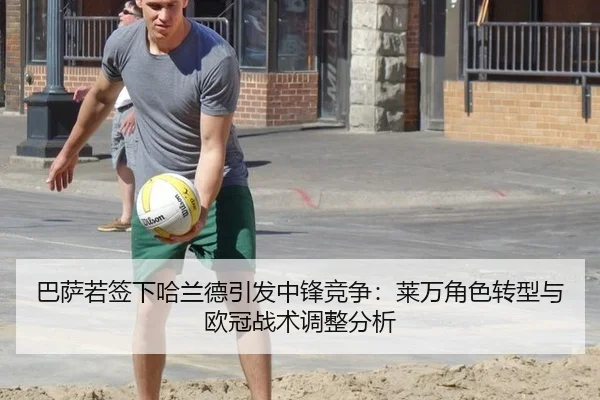 巴萨若签下哈兰德引发中锋竞争：莱万角色转型与欧冠战术调整分析